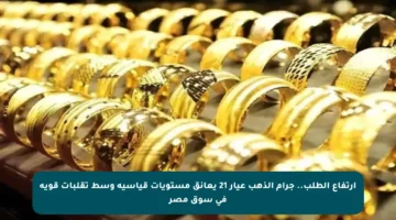 ارتفاع الطلب.. جرام الذهب عيار 21 يعانق مستويات قياسية وسط تقلبات قوية في سوق مصر